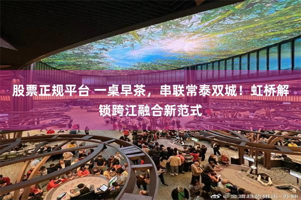 股票正规平台 一桌早茶，串联常泰双城！虹桥解锁跨江融合新范式