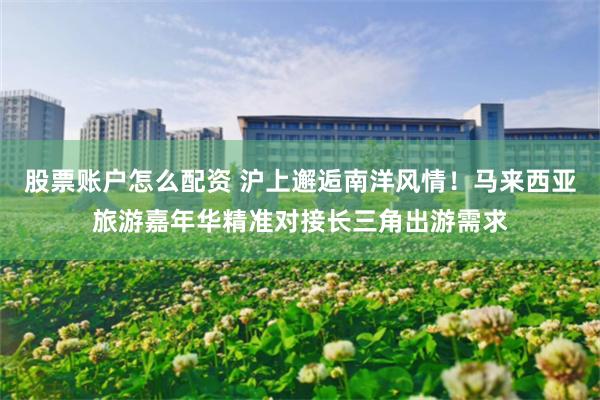 股票账户怎么配资 沪上邂逅南洋风情！马来西亚旅游嘉年华精准对接长三角出游需求