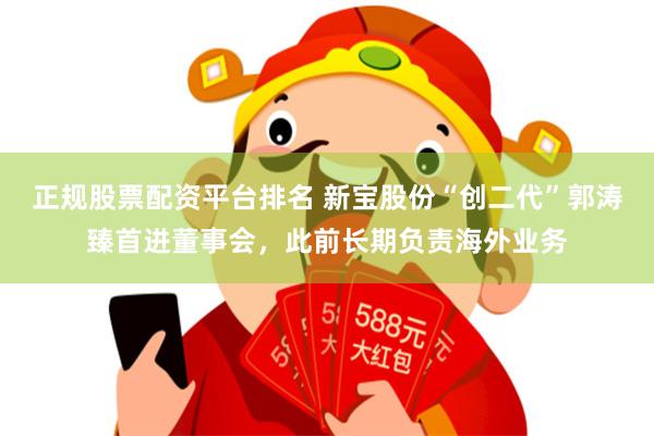 正规股票配资平台排名 新宝股份“创二代”郭涛臻首进董事会，此前长期负责海外业务