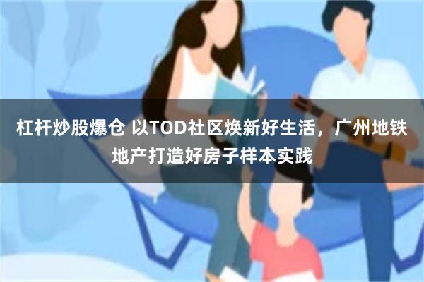 杠杆炒股爆仓 以TOD社区焕新好生活,广州地铁地产打造好房子样本实践