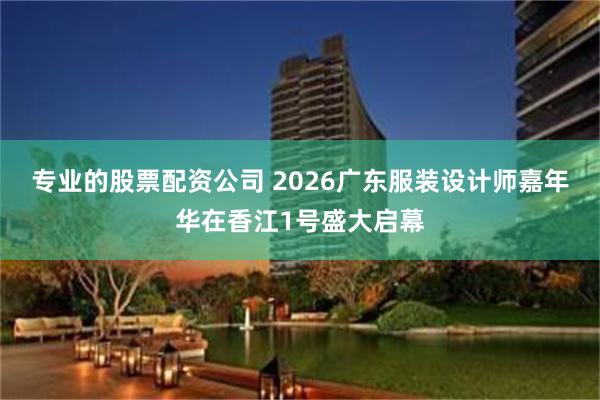 专业的股票配资公司 2026广东服装设计师嘉年华在香江1号盛大启幕