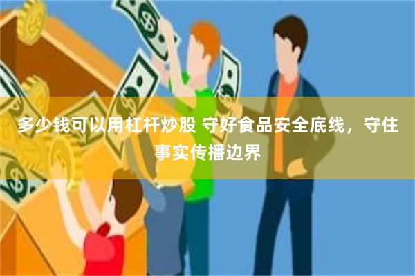 多少钱可以用杠杆炒股 守好食品安全底线，守住事实传播边界