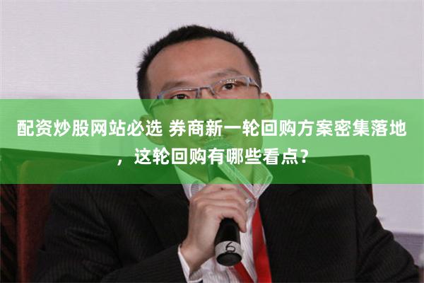 配资炒股网站必选 券商新一轮回购方案密集落地，这轮回购有哪些看点？