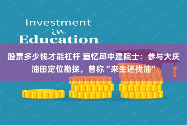 股票多少钱才能杠杆 追忆邱中建院士:参与大庆油田定位勘探,曾称“来生还找油”