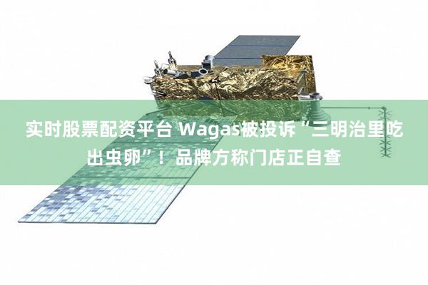实时股票配资平台 Wagas被投诉“三明治里吃出虫卵”！品牌方称门店正自查