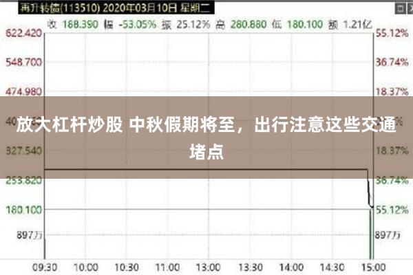 放大杠杆炒股 中秋假期将至,出行注意这些交通堵点