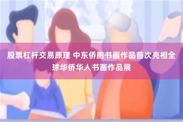 股票杠杆交易原理 中东侨胞书画作品首次亮相全球华侨华人书画作品展