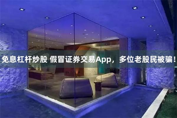 免息杠杆炒股 假冒证券交易App，多位老股民被骗！