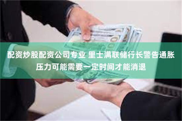配资炒股配资公司专业 里士满联储行长警告通胀压力可能需要一定时间才能消退