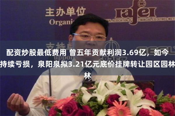 配资炒股最低费用 曾五年贡献利润3.69亿，如今持续亏损，泉阳泉拟3.21亿元底价挂牌转让园区园林