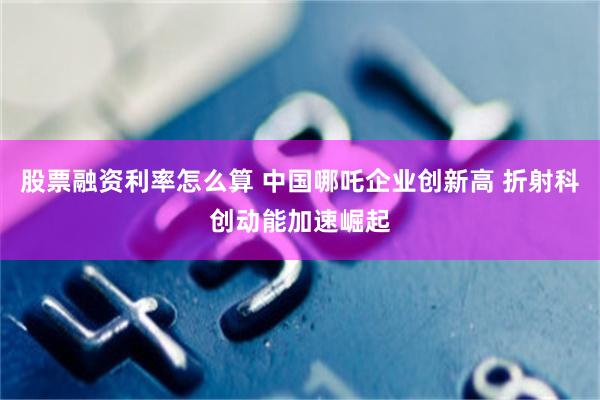 股票融资利率怎么算 中国哪吒企业创新高 折射科创动能加速崛起