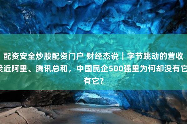 配资安全炒股配资门户 财经杰说｜字节跳动的营收接近阿里、腾讯总和，中国民企500强里为何却没有它？