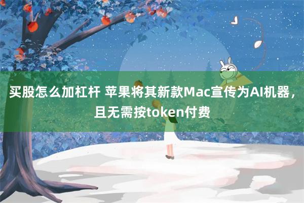 买股怎么加杠杆 苹果将其新款Mac宣传为AI机器，且无需按token付费