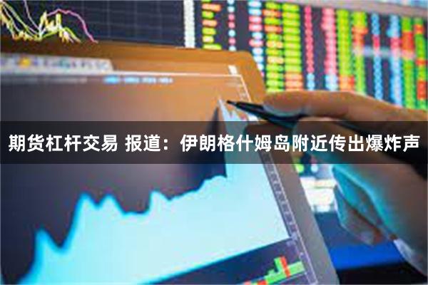 期货杠杆交易 报道：伊朗格什姆岛附近传出爆炸声