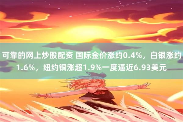 可靠的网上炒股配资 国际金价涨约0.4%，白银涨约1.6%，纽约铜涨超1.9%一度逼近6.93美元