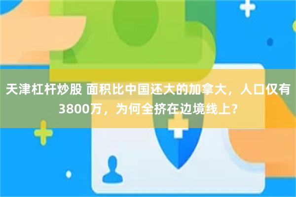 天津杠杆炒股 面积比中国还大的加拿大，人口仅有3800万，为何全挤在边境线上？