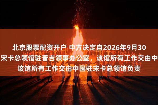 北京股票配资开户 中方决定自2026年9月30日起暂时关闭中国驻宋卡总领馆驻普吉领事办公室，该馆所有工作交由中国驻宋卡总领馆负责