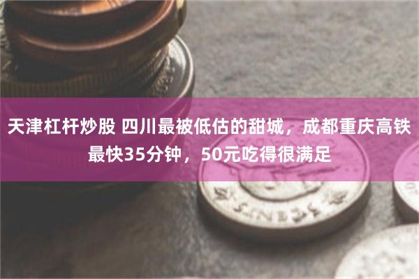 天津杠杆炒股 四川最被低估的甜城，成都重庆高铁最快35分钟，50元吃得很满足