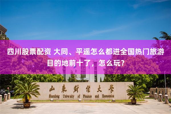 四川股票配资 大同、平遥怎么都进全国热门旅游目的地前十了，怎么玩？
