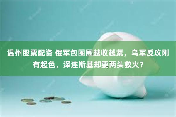温州股票配资 俄军包围圈越收越紧，乌军反攻刚有起色，泽连斯基却要两头救火？