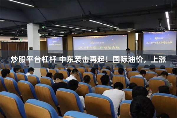 炒股平台杠杆 中东袭击再起！国际油价，上涨