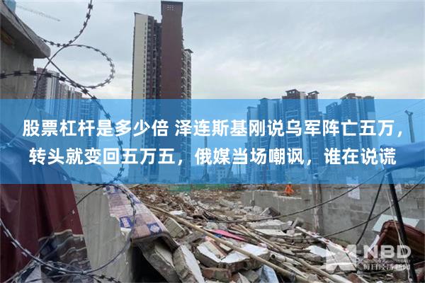 股票杠杆是多少倍 泽连斯基刚说乌军阵亡五万，转头就变回五万五，俄媒当场嘲讽，谁在说谎