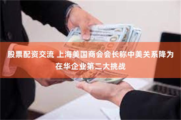 股票配资交流 上海美国商会会长称中美关系降为在华企业第二大挑战