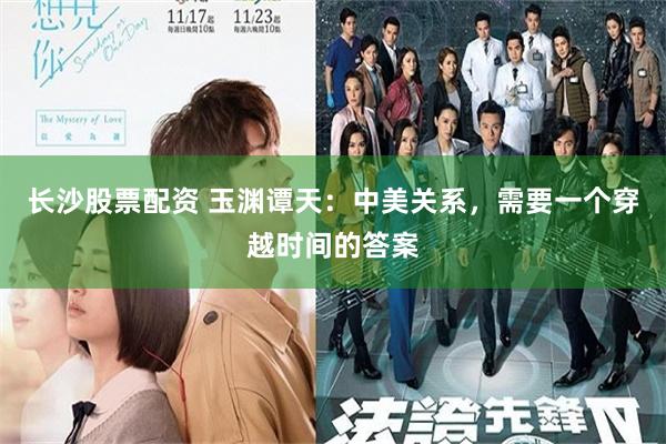 长沙股票配资 玉渊谭天：中美关系，需要一个穿越时间的答案