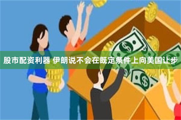 股市配资利器 伊朗说不会在既定条件上向美国让步