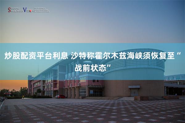 炒股配资平台利息 沙特称霍尔木兹海峡须恢复至“战前状态”