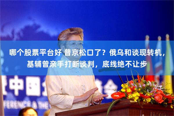 哪个股票平台好 普京松口了？俄乌和谈现转机，基辅曾亲手打断谈判，底线绝不让步