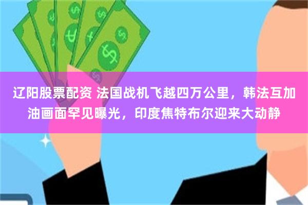 辽阳股票配资 法国战机飞越四万公里，韩法互加油画面罕见曝光，印度焦特布尔迎来大动静