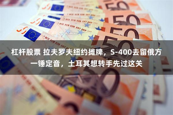 杠杆股票 拉夫罗夫纽约摊牌，S-400去留俄方一锤定音，土耳其想转手先过这关