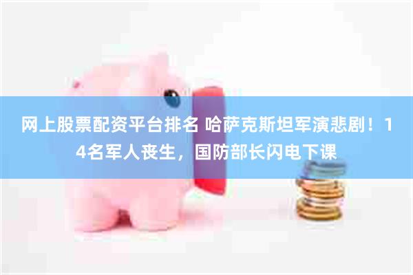 网上股票配资平台排名 哈萨克斯坦军演悲剧！14名军人丧生，国防部长闪电下课