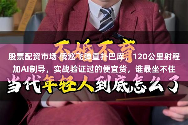股票配资市场 俄巡飞弹直扑巴库，120公里射程加AI制导，实战验证过的便宜货，谁最坐不住