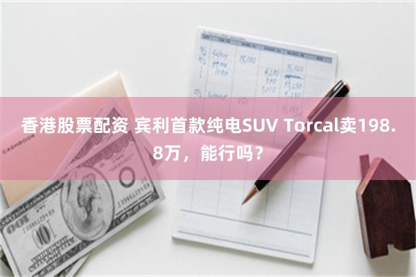 香港股票配资 宾利首款纯电SUV Torcal卖198.8万，能行吗？