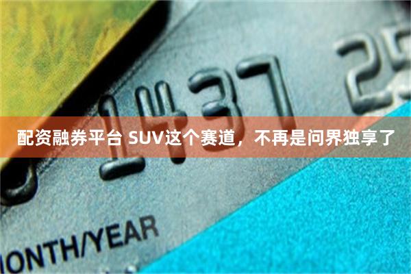 配资融券平台 SUV这个赛道，不再是问界独享了