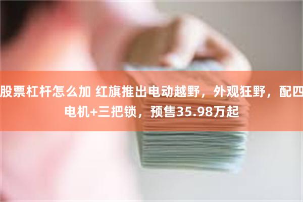 股票杠杆怎么加 红旗推出电动越野，外观狂野，配四电机+三把锁，预售35.98万起