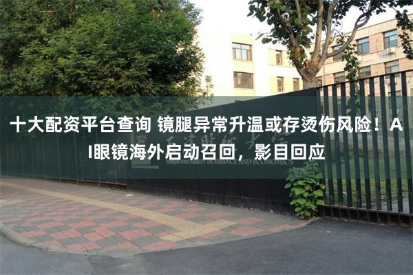十大配资平台查询 镜腿异常升温或存烫伤风险！AI眼镜海外启动召回，影目回应