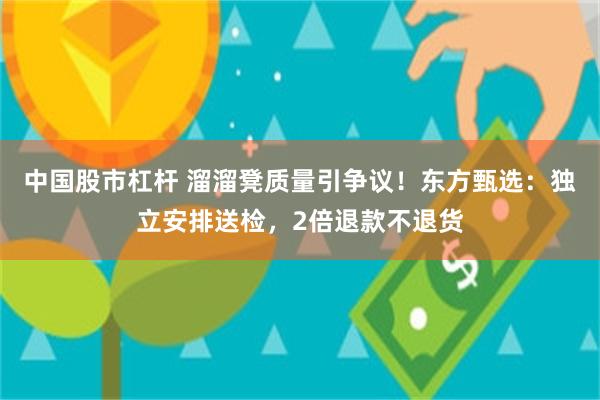 中国股市杠杆 溜溜凳质量引争议！东方甄选：独立安排送检，2倍退款不退货