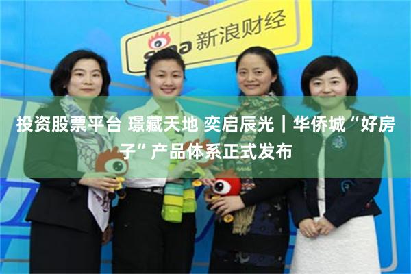 投资股票平台 璟藏天地 奕启辰光｜华侨城“好房子”产品体系正式发布
