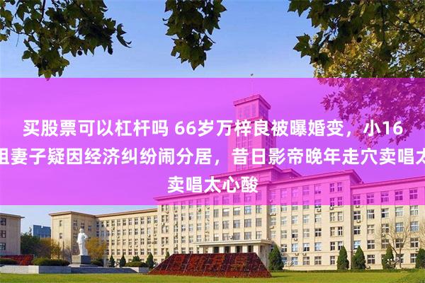 买股票可以杠杆吗 66岁万梓良被曝婚变，小16岁空姐妻子疑因经济纠纷闹分居，昔日影帝晚年走穴卖唱太心酸