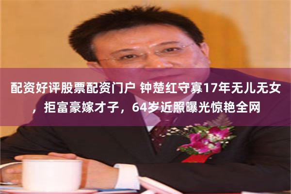 配资好评股票配资门户 钟楚红守寡17年无儿无女，拒富豪嫁才子，64岁近照曝光惊艳全网