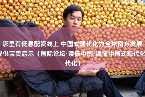 哪里有低息配资线上 中国式现代化为全球南方发展提供宝贵启示（国际论坛·读懂中国·读懂中国式现代化）