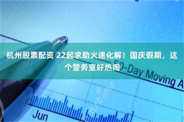 杭州股票配资 22起求助火速化解!国庆假期,这个警务室好热闹