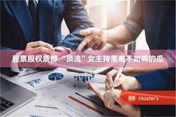 股票股权质押 “顶流”女主持落难不如鸡的瓜