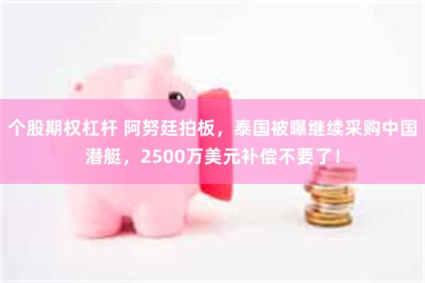 个股期权杠杆 阿努廷拍板，泰国被曝继续采购中国潜艇，2500万美元补偿不要了！