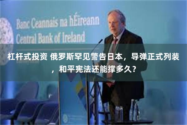 杠杆式投资 俄罗斯罕见警告日本，导弹正式列装，和平宪法还能撑多久？