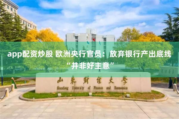 app配资炒股 欧洲央行官员：放弃银行产出底线“并非好主意”