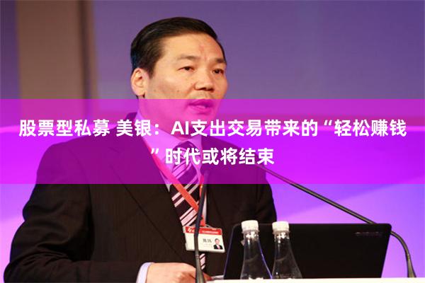 股票型私募 美银：AI支出交易带来的“轻松赚钱”时代或将结束